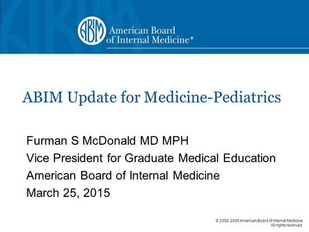 © 2008, 2009 American Board of Internal Medicine All rights reserved. ® ABIM Update for Medicine-Pediatrics Furman S McDonald MD MPH Vice President for.