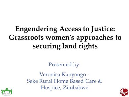 Engendering Access to Justice: Grassroots women’s approaches to securing land rights Presented by: Veronica Kanyongo - Seke Rural Home Based Care & Hospice,