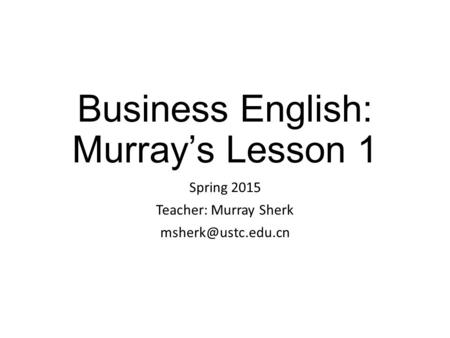 Business English: Murray’s Lesson 1 Spring 2015 Teacher: Murray Sherk