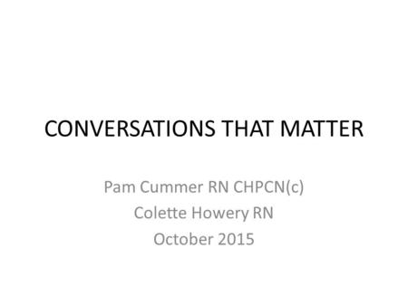 CONVERSATIONS THAT MATTER Pam Cummer RN CHPCN(c) Colette Howery RN October 2015.