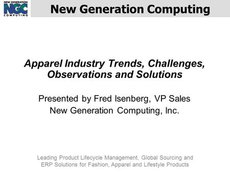 Apparel Industry Trends, Challenges, Observations and Solutions Presented by Fred Isenberg, VP Sales New Generation Computing, Inc. New Generation Computing.