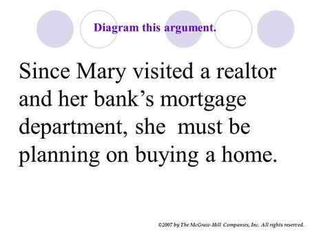 ©2007 by The McGraw-Hill Companies, Inc. All rights reserved. Diagram this argument. Since Mary visited a realtor and her bank’s mortgage department, she.