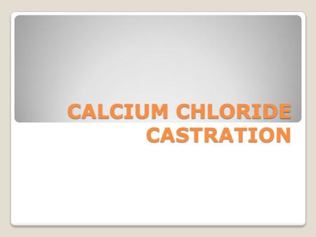 CALCIUM CHLORIDE CASTRATION. HOW DOES IT WORK? BILLY CLAY MS, DVM, DIPLOMATE AMERICAN BOARD OF VETERINARY TOXICOLOGY STILLWATER, OK USA.