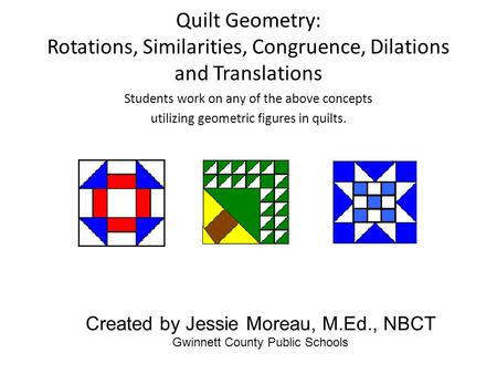 Quilt Geometry: Rotations, Similarities, Congruence, Dilations and Translations Students work on any of the above concepts utilizing geometric figures.