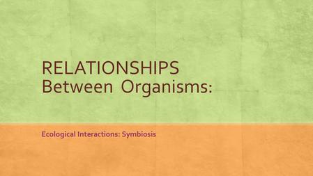 RELATIONSHIPS Between Organisms: Ecological Interactions: Symbiosis.