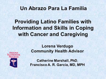 Providing Latino Families with Information and Skills in Coping with Cancer and Caregiving Un Abrazo Para La Familia Lorena Verdugo Community Health Advisor.