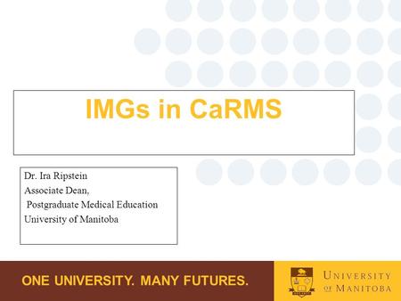 ONE UNIVERSITY. MANY FUTURES. IMGs in CaRMS Dr. Ira Ripstein Associate Dean, Postgraduate Medical Education University of Manitoba.