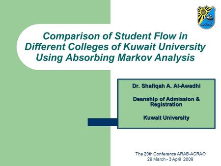 The 29th Conference ARAB-ACRAO 29 March - 3 April 2009 Comparison of Student Flow in Different Colleges of Kuwait University Using Absorbing Markov Analysis.