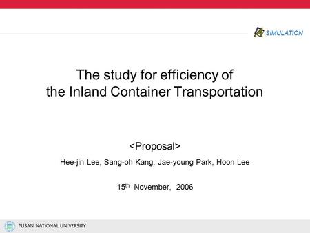 SIMULATION The study for efficiency of the Inland Container Transportation Hee-jin Lee, Sang-oh Kang, Jae-young Park, Hoon Lee 15 th November, 2006.