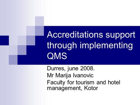 Accreditations support through implementing QMS Durres, june 2008. Mr Marija Ivanovic Faculty for tourism and hotel management, Kotor.