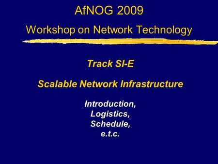 AfNOG 2009 Workshop on Network Technology Track SI-E Scalable Network Infrastructure Introduction, Logistics, Schedule, e.t.c.