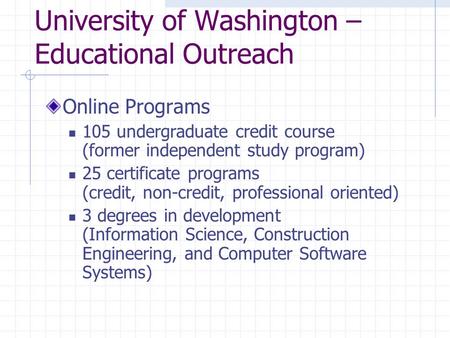 University of Washington – Educational Outreach Online Programs 105 undergraduate credit course (former independent study program) 25 certificate programs.