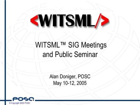 © Copyright 2005 POSC WITSML™ SIG Meetings and Public Seminar Alan Doniger, POSC May 10-12, 2005.