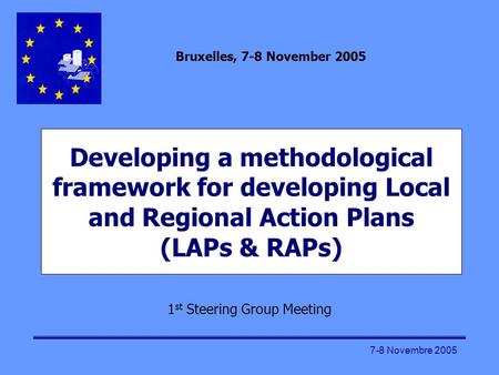 7-8 Novembre 2005 Developing a methodological framework for developing Local and Regional Action Plans (LAPs & RAPs) 1 st Steering Group Meeting Bruxelles,