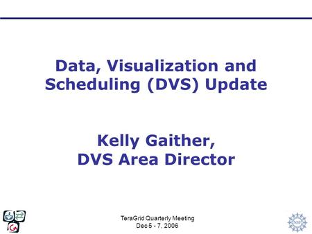 TeraGrid Quarterly Meeting Dec 5 - 7, 2006 Data, Visualization and Scheduling (DVS) Update Kelly Gaither, DVS Area Director.