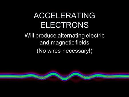 ACCELERATING ELECTRONS Will produce alternating electric and magnetic fields (No wires necessary!)