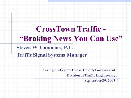 CrossTown Traffic - “Braking News You Can Use” Steven W. Cummins, P.E. Traffic Signal Systems Manager Lexington-Fayette Urban County Government Division.