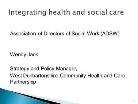 Association of Directors of Social Work (ADSW) Wendy Jack Strategy and Policy Manager, West Dunbartonshire Community Health and Care Partnership 1.