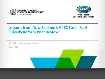 Lessons from New Zealand’s APEC Fossil Fuel Subsidy Reform Peer Review 49 th APEC EWG Gyeongju, Korea June 2015.