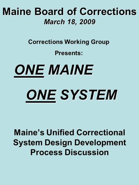 Maine Board of Corrections March 18, 2009 Maine’s Unified Correctional System Design Development Process Discussion Corrections Working Group Presents: