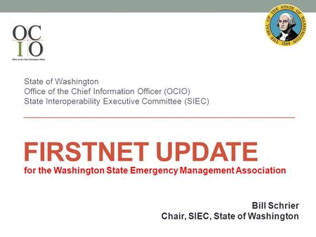 FIRSTNET UPDATE State of Washington Office of the Chief Information Officer (OCIO) State Interoperability Executive Committee (SIEC) Bill Schrier Chair,