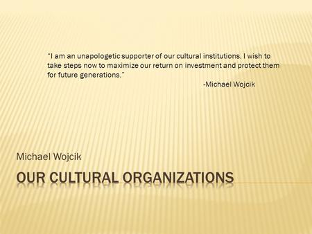 Michael Wojcik “I am an unapologetic supporter of our cultural institutions. I wish to take steps now to maximize our return on investment and protect.