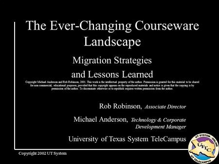 Copyright 2002 UT System The Ever-Changing Courseware Landscape Migration Strategies and Lessons Learned Copyright Michael Anderson and Rob Robinson, 2001.