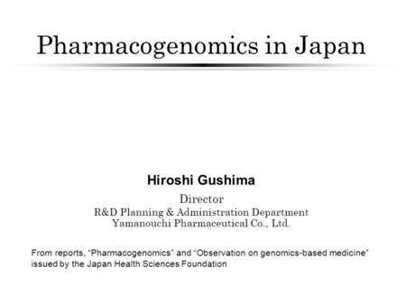 Pharmacogenomics in Japan Hiroshi Gushima Director R&D Planning & Administration Department Yamanouchi Pharmaceutical Co., Ltd. From reports, “Pharmacogenomics”