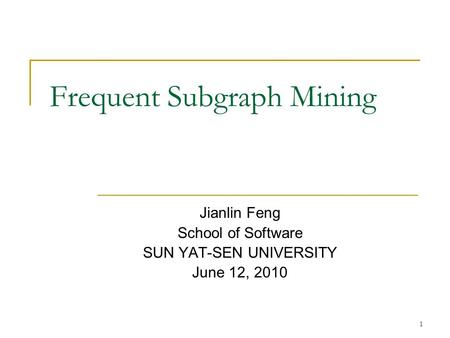 1 Frequent Subgraph Mining Jianlin Feng School of Software SUN YAT-SEN UNIVERSITY June 12, 2010.