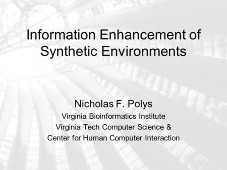 Information Enhancement of Synthetic Environments Nicholas F. Polys Virginia Bioinformatics Institute Virginia Tech Computer Science & Center for Human.