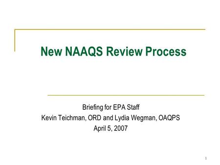 1 New NAAQS Review Process Briefing for EPA Staff Kevin Teichman, ORD and Lydia Wegman, OAQPS April 5, 2007.