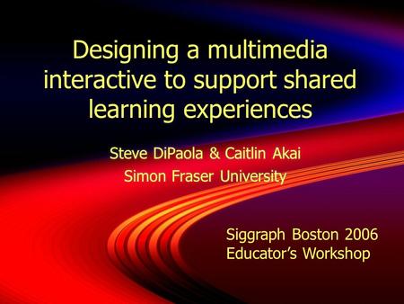 Designing a multimedia interactive to support shared learning experiences Steve DiPaola & Caitlin Akai Simon Fraser University Steve DiPaola & Caitlin.