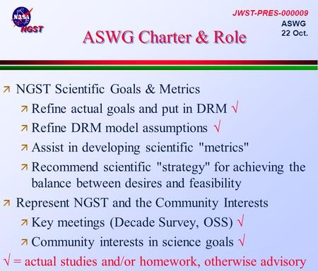 NGSTNGST ASWG 22 Oct. ASWG Charter & Role  NGST Scientific Goals & Metrics  Refine actual goals and put in DRM √  Refine DRM model assumptions √  Assist.