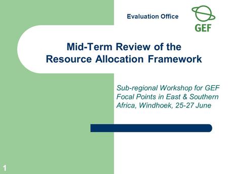 Evaluation Office 1 Mid-Term Review of the Resource Allocation Framework Sub-regional Workshop for GEF Focal Points in East & Southern Africa, Windhoek,