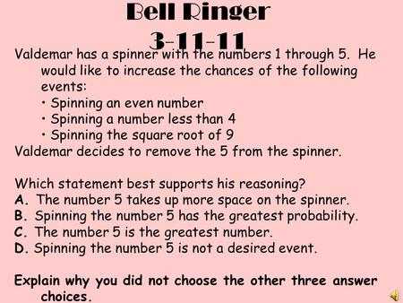 Bell Ringer 3-11-11 Valdemar has a spinner with the numbers 1 through 5. He would like to increase the chances of the following events: Spinning an even.