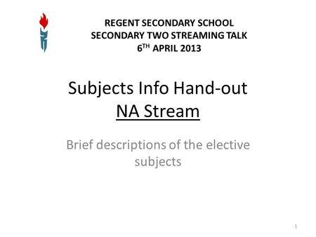 Subjects Info Hand-out NA Stream Brief descriptions of the elective subjects 1 REGENT SECONDARY SCHOOL SECONDARY TWO STREAMING TALK 6 TH APRIL 2013.