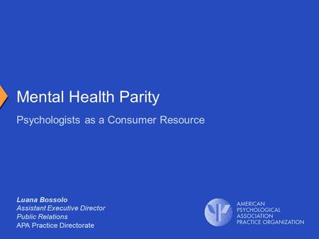 Luana Bossolo Assistant Executive Director Public Relations APA Practice Directorate Psychologists as a Consumer Resource Mental Health Parity.