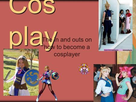 Cos play The in and outs on how to become a cosplayer.