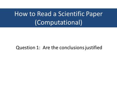 How to Read a Scientific Paper (Computational) Question 1: Are the conclusions justified.