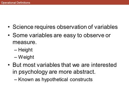 Operational Definitions Science requires observation of variables Some variables are easy to observe or measure. –Height –Weight But most variables that.