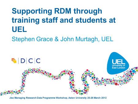 Supporting RDM through training staff and students at UEL Stephen Grace & John Murtagh, UEL Jisc Managing Research Data Programme Workshop, Aston University.