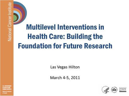 Multilevel Interventions in Health Care: Building the Foundation for Future Research Las Vegas Hilton March 4-5, 2011.