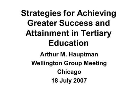 Strategies for Achieving Greater Success and Attainment in Tertiary Education Arthur M. Hauptman Wellington Group Meeting Chicago 18 July 2007.