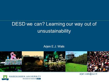 DESD we can? Learning our way out of unsustainability Arjen E.J. Wals.