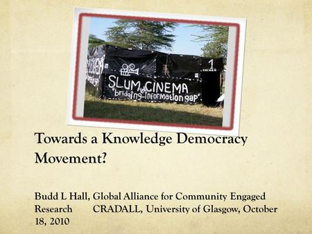 Towards a Knowledge Democracy Movement? Budd L Hall, Global Alliance for Community Engaged Research CRADALL, University of Glasgow, October 18, 2010.