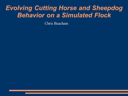 Evolving Cutting Horse and Sheepdog Behavior on a Simulated Flock Chris Beacham.