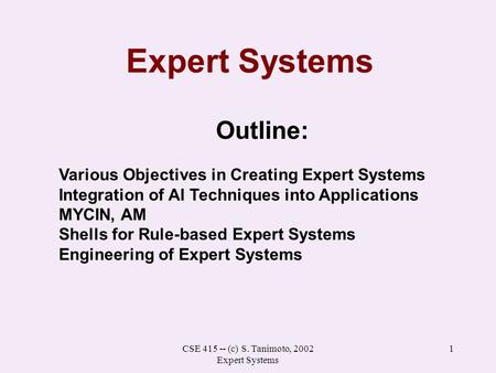 CSE 415 -- (c) S. Tanimoto, 2002 Expert Systems 1 Expert Systems Outline: Various Objectives in Creating Expert Systems Integration of AI Techniques into.