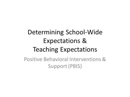 Determining School-Wide Expectations & Teaching Expectations Positive Behavioral Interventions & Support (PBIS)