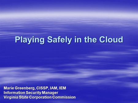 Playing Safely in the Cloud Marie Greenberg, CISSP, IAM, IEM Information Security Manager Virginia State Corporation Commission.