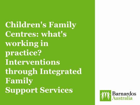 Children's Family Centres: what's working in practice? Interventions through Integrated Family Support Services.